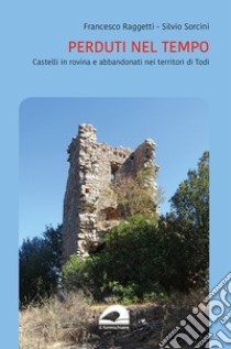 Perduti nel tempo. Castelli in rovina del territorio di Todi libro di Raggetti Francesco; Sorcini Silvio