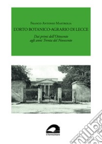 L'Orto Botanico-Agrario di Lecce. Dai primi dell'Ottocento agli anni Trenta del Novecento libro di Mastrolia Franco Antonio