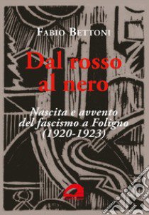 Dal rosso al nero. Nascita e avvento del fascismo a Foligno (1920-1923) libro di Bettoni Fabio