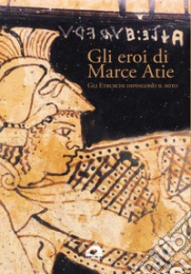 Gli eroi di Marce Atie. Gli Etruschi dipingono il mito. Catalogo libro di Jolivet V. (cur.)