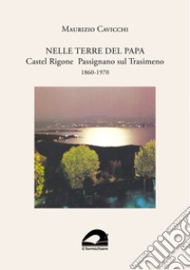 Nelle terre del papa. Castel Rigone Passignano sul Trasimeno. 1860-1970 libro di Cavicchi Maurizio