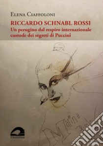 Riccardo Schnabl Rossi. Un perugino dal respiro internazionale custode dei segreti di Puccini libro di Ciaffoloni Elena