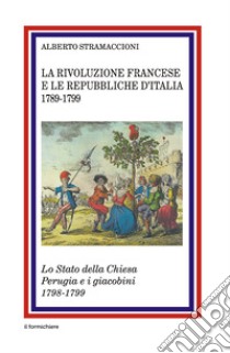 La rivoluzione francese e le Repubbliche d'Italia 1789-1799. Lo Stato della Chiesa Perugia e i giacobini 1798-1799 libro di Stramaccioni Alberto