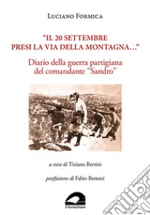 «Il 20 settembre presi la via della montagna...». Diario della guerra partigiana del comandante «Sandro» libro di Formica Luciano; Bertini T. (cur.)