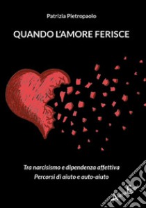 Quando l'amore ferisce. Tra narcisismo e dipendenza affettiva. Percorsi di aiuto e auto-aiuto libro di Pietropaolo Patrizia