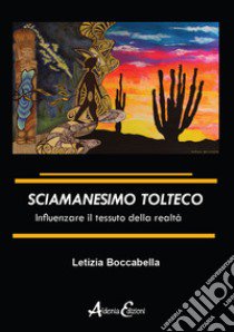 Sciamanesimo tolteco. Influenzare il tessuto della realtà libro di Boccabella Letizia