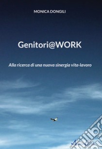 Genitori@work. Alla ricerca di una nuova sinergia vita-lavoro libro di Dongili Monica