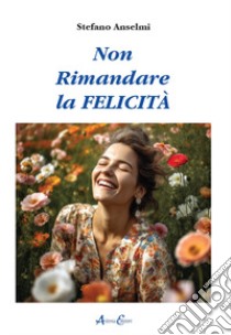 Non rimandare la felicità libro di Anselmi Stefano