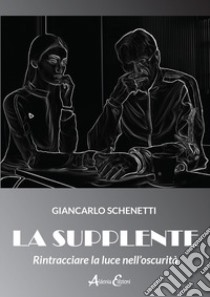 La supplente. Rintracciare la luce nell'oscurità libro di Schenetti Giancarlo