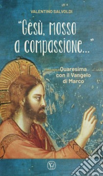 «Gesù, mosso a compassione...». Quaresima con il vangelo di Marco libro di Salvoldi Valentino