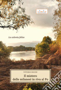 Il mistero delle milanesi in riva al Po. La colonia felice libro di Bocchi Vittorio