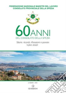 60 anni del consolato della Spezia. Storie, ricordi, riflessioni e poesie libro di Federazione Nazionale Maestri del Lavoro Consolato Provinciale della Spezia