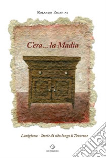 C'era... la Madia. Lunigiana. Storie di cibo lungo il Taverone libro di Paganini Rolando