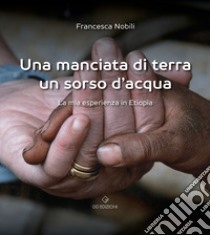 Una manciata di terra un sorso d'acqua. La mia esperienza in Etiopia libro di Nobili Francesca