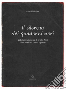 Il silenzio dei quaderni neri. Dal diario di guerra di Duilio Neri. Note storiche, vissuti e poesie. libro di Neri Anna Maria