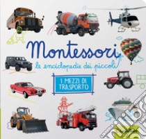 Mezzi di trasporto. Montessori. Le enciclopedie dei piccoli. Ediz. illustrata libro