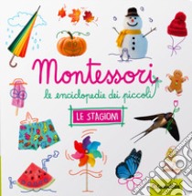 Le stagioni. Montessori. Le enciclopedie dei piccoli. Ediz. illustrata libro