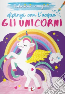 Gli unicorni. Dipingi con l'acqua. Ediz. illustrata libro