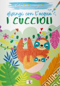 I cuccioli. Dipingi con l'acqua. Ediz. illustrata libro