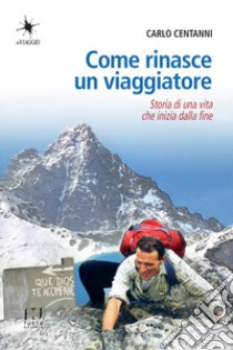 Come rinasce un viaggiatore. Storia di una vita che inizia dalla fine libro di Centanni Carlo