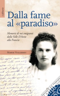 Dalla fame al «paradiso». Memorie di noi emigranti dalla Valle d'Aosta alla Francia libro di Vuillermet Maryse