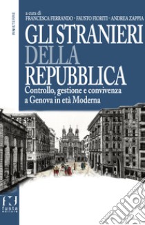 Gli stranieri della repubblica. Controllo, gestione e convivenza a Genova in età moderna libro di Ferrando Francesca; Zappia Andrea; Fioriti Fausto