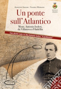 Un ponte sull'Atlantico. Mons. Antonio Isoleri, da Villanova a Filadelfia libro di Isoleri Agostina; Moirano Valeria