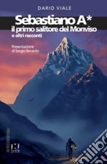 Sebastiano A*. Il primo salitore del Monviso e altri racconti libro di Viale Dario