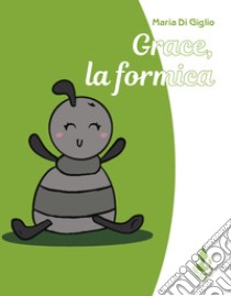 Grace, la formica. Ediz. illustrata libro di Di Giglio Maria