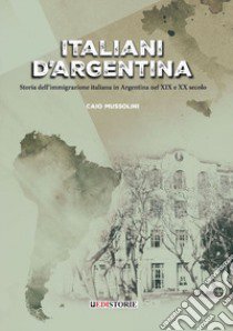 Italiani d'Argentina. Storia dell'immigrazione italiana in Argentina nel XIX e XX secolo libro di Mussolini Caio