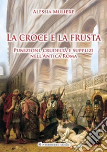 La croce e la frusta. Punizioni, crudeltà e supplizi nell'antica Roma libro di Muliere Alessia