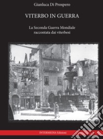 Viterbo in guerra. La seconda guerra mondiale raccontata dai viterbesi libro di Di Prospero Gianluca