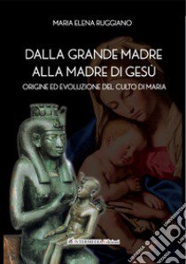 Dalla Grande Madre alla madre di Gesù. Origine ed evoluzione del culto di Maria libro di Ruggiano Maria Elena