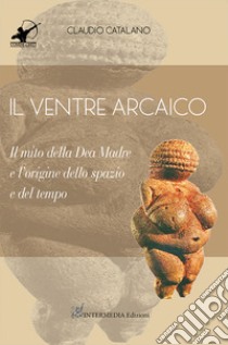 Il ventre arcaico. Il mito della dea madre e l'origine dello spazio e del tempo libro di Catalano Claudio