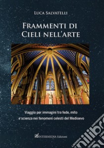 Frammenti di cieli nell'arte. Viaggio per immagini tra fede, mito e scienza nei fenomeni celesti del Medioevo libro di Salvatelli Luca