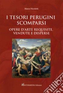 I tesori perugini scomparsi. Opere d'arte requisite, vendute e disperse libro