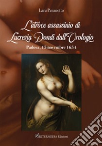 L'atroce assassinio di Lucrezia Dondi dall'Orologio. Padova, 15 novembre 1650 libro di Pavanetto Lara