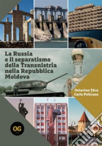 La Russia e il separatismo della Transnistria nella Repubblica Moldova. Implicazioni geopolitiche militari ed energetiche libro di Tâcu Octavian; Policano Carlo