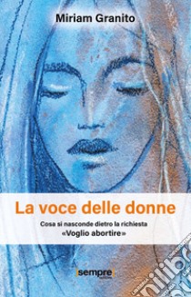 La voce delle donne. Cosa si nasconde dietro la richiesta «Voglio abortire» libro di Granito Miriam