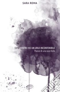 Così dentro ho un urlo incontenibile. Poesie di una voce forte. Nuova ediz. libro di Roma Sara