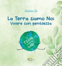 La Terra siamo noi. Vivere con gentilezza libro di Re Natalia