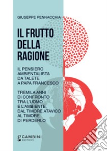 Il frutto della ragione. Il pensiero ambientalista da Talete a Papa Francesco. Tremila anni di confronto tra l'uomo e l'ambiente, dal timore atavico al timore di perderlo libro di Pennacchia Giuseppe