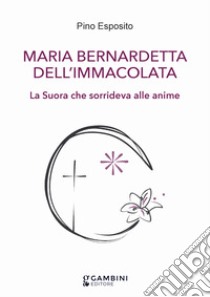 Maria Bernardetta dell'Immacolata. La suora che sorrideva alle anime libro di Esposito Pino