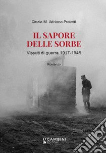 Il sapore delle sorbe. Vissuti di guerra 1917-1945 libro di Proietti Cinzia M. Adriana