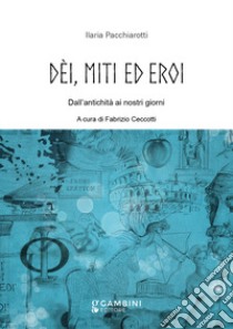 Dèi, miti ed eroi. Dall'antichità ai nostri giorni libro di Pacchiarotti Ilaria; Ceccotti F. (cur.)