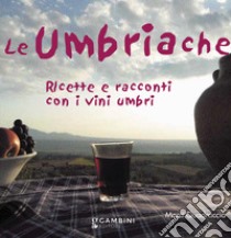 Le Umbriache. Ricette e racconti con i vini umbri libro di Quadraccia Mara