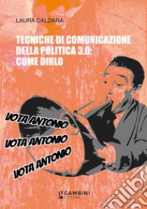 Tecniche di comunicazione della politica 3.0: come dirlo libro di Caldara Laura