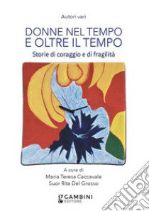 Donne nel tempo e oltre il tempo. Storie di coraggio e fragilità libro di Caccavale M. T. (cur.); Del Grosso R. (cur.)