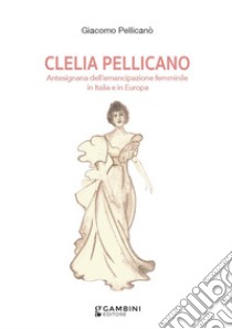 Clelia Pellicano. Antesignana dell'emancipazione femminile in Italia e in Europa libro di Pellicanò Giacomo