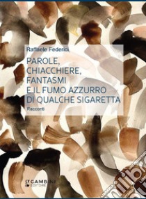 Parole, chiacchiere, fantasmi e il fumo azzurro di qualche sigaretta libro di Federici Raffaele